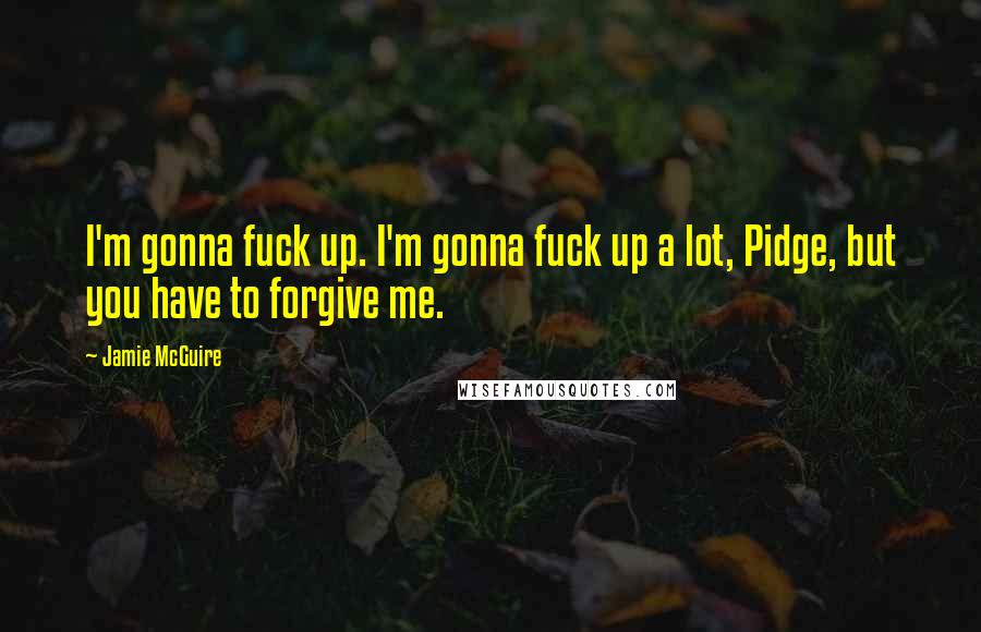 Jamie McGuire Quotes: I'm gonna fuck up. I'm gonna fuck up a lot, Pidge, but you have to forgive me.