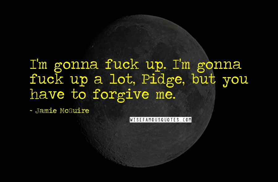 Jamie McGuire Quotes: I'm gonna fuck up. I'm gonna fuck up a lot, Pidge, but you have to forgive me.
