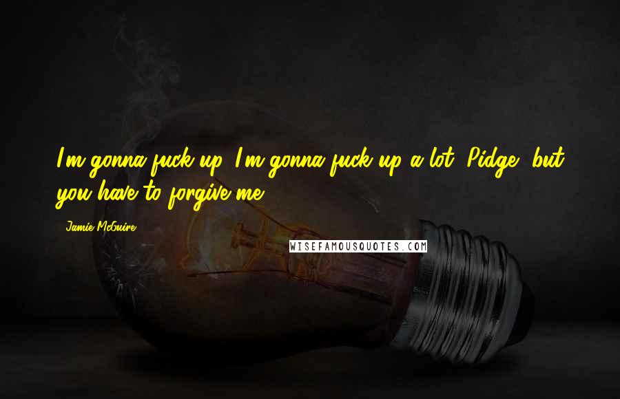Jamie McGuire Quotes: I'm gonna fuck up. I'm gonna fuck up a lot, Pidge, but you have to forgive me.