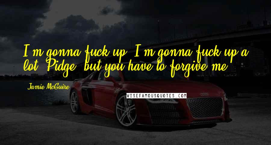 Jamie McGuire Quotes: I'm gonna fuck up. I'm gonna fuck up a lot, Pidge, but you have to forgive me.