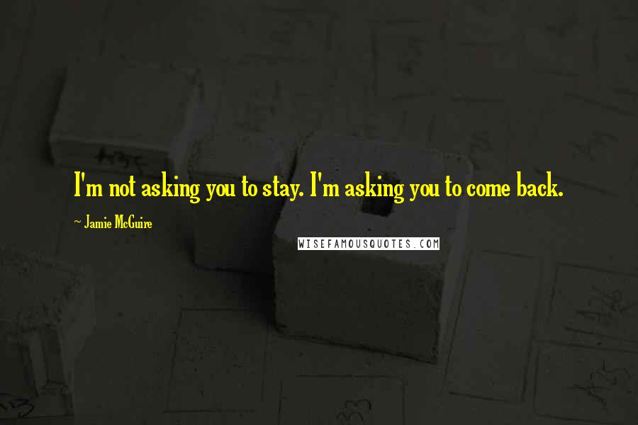 Jamie McGuire Quotes: I'm not asking you to stay. I'm asking you to come back.