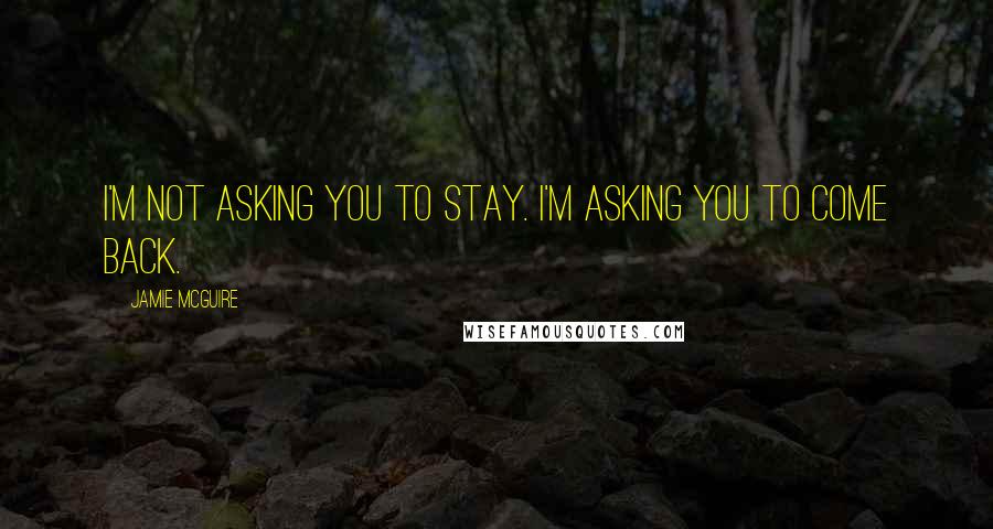 Jamie McGuire Quotes: I'm not asking you to stay. I'm asking you to come back.