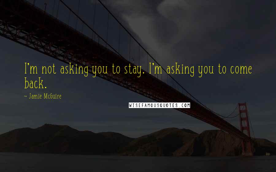 Jamie McGuire Quotes: I'm not asking you to stay. I'm asking you to come back.