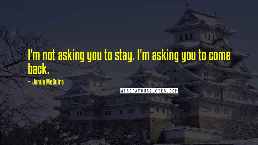 Jamie McGuire Quotes: I'm not asking you to stay. I'm asking you to come back.