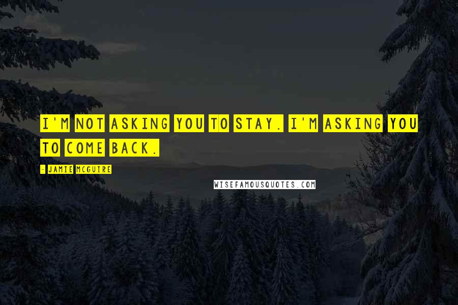 Jamie McGuire Quotes: I'm not asking you to stay. I'm asking you to come back.