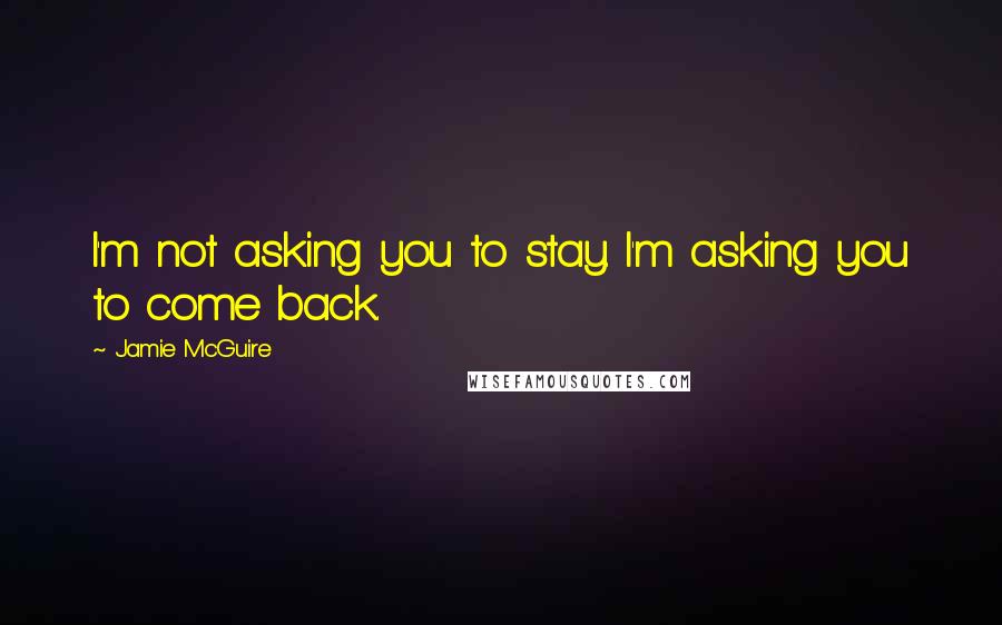 Jamie McGuire Quotes: I'm not asking you to stay. I'm asking you to come back.