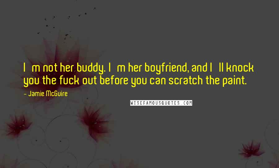Jamie McGuire Quotes: I'm not her buddy. I'm her boyfriend, and I'll knock you the fuck out before you can scratch the paint.