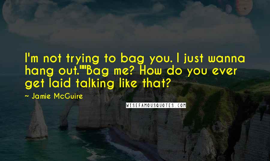 Jamie McGuire Quotes: I'm not trying to bag you. I just wanna hang out.""Bag me? How do you ever get laid talking like that?