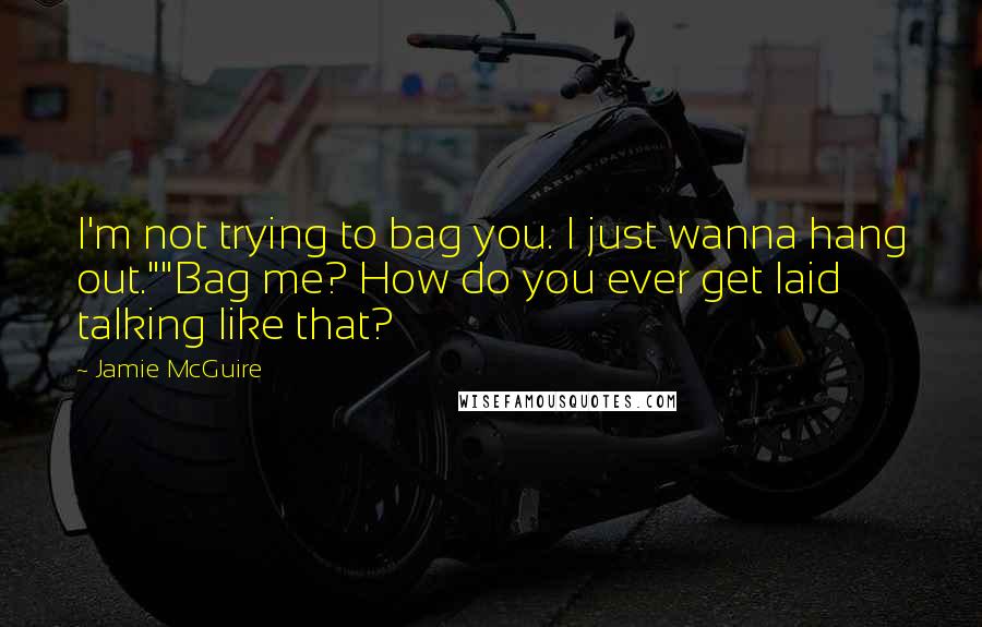 Jamie McGuire Quotes: I'm not trying to bag you. I just wanna hang out.""Bag me? How do you ever get laid talking like that?