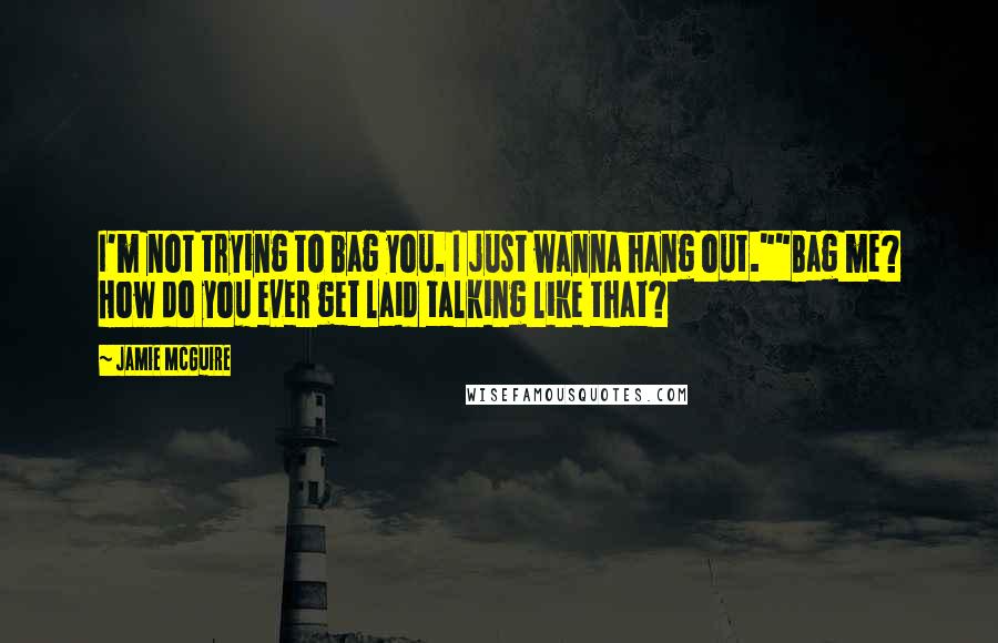 Jamie McGuire Quotes: I'm not trying to bag you. I just wanna hang out.""Bag me? How do you ever get laid talking like that?