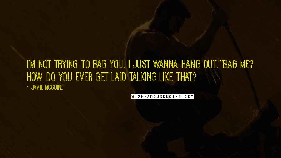 Jamie McGuire Quotes: I'm not trying to bag you. I just wanna hang out.""Bag me? How do you ever get laid talking like that?