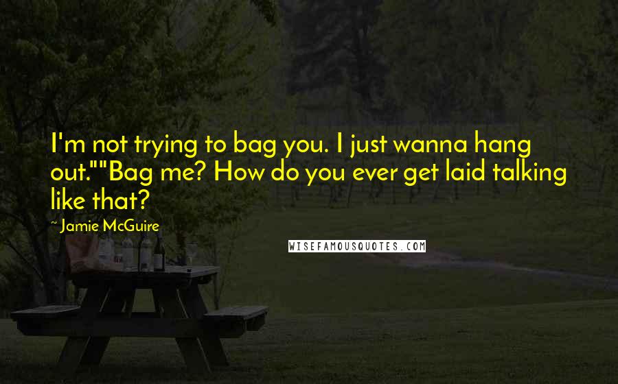 Jamie McGuire Quotes: I'm not trying to bag you. I just wanna hang out.""Bag me? How do you ever get laid talking like that?