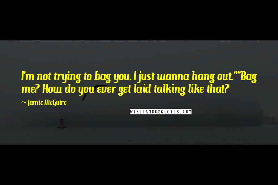 Jamie McGuire Quotes: I'm not trying to bag you. I just wanna hang out.""Bag me? How do you ever get laid talking like that?