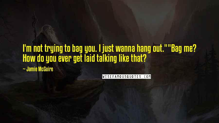 Jamie McGuire Quotes: I'm not trying to bag you. I just wanna hang out.""Bag me? How do you ever get laid talking like that?