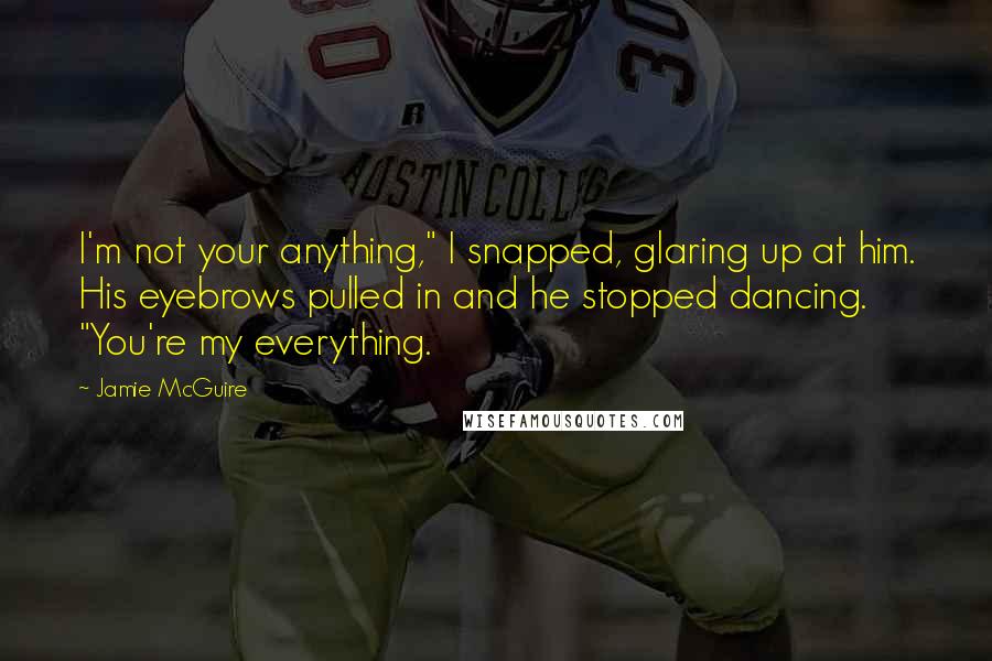Jamie McGuire Quotes: I'm not your anything," I snapped, glaring up at him. His eyebrows pulled in and he stopped dancing. "You're my everything.