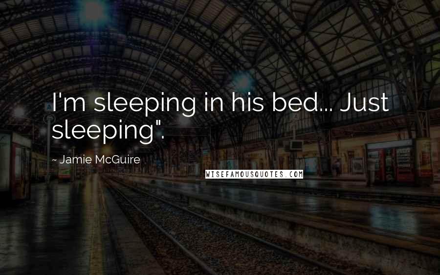 Jamie McGuire Quotes: I'm sleeping in his bed... Just sleeping".