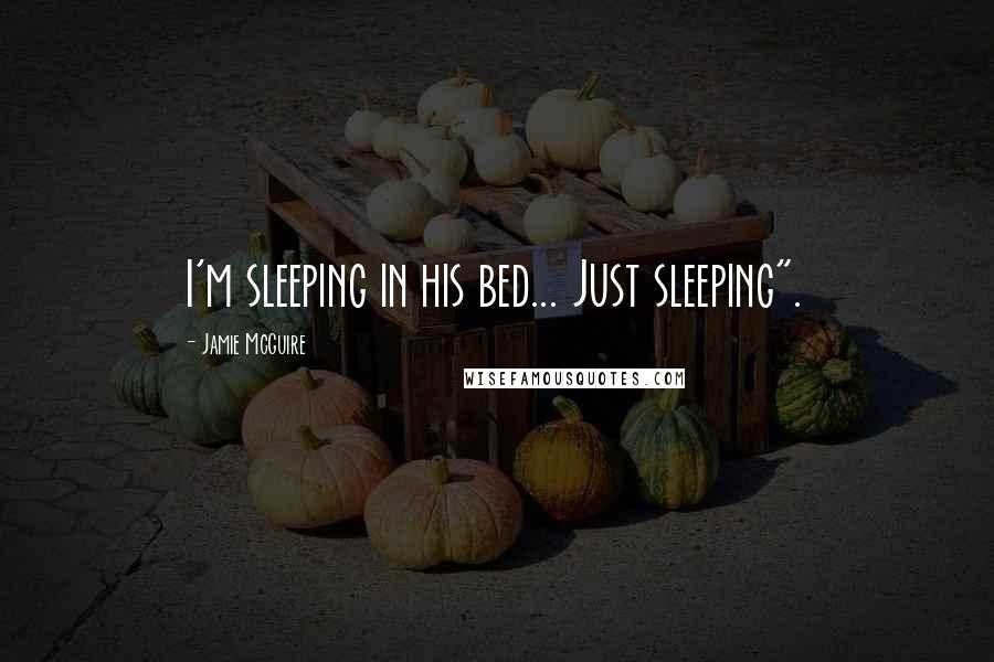 Jamie McGuire Quotes: I'm sleeping in his bed... Just sleeping".