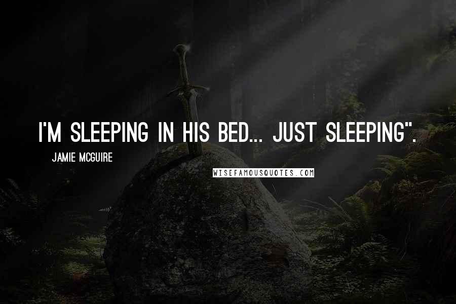 Jamie McGuire Quotes: I'm sleeping in his bed... Just sleeping".