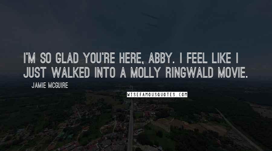 Jamie McGuire Quotes: I'm so glad you're here, Abby. I feel like I just walked into a Molly Ringwald movie.