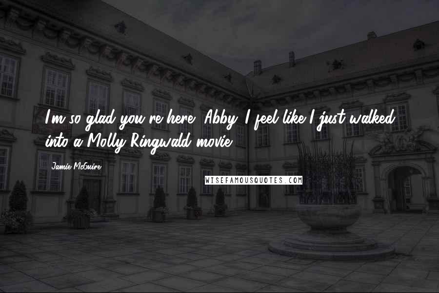 Jamie McGuire Quotes: I'm so glad you're here, Abby. I feel like I just walked into a Molly Ringwald movie.