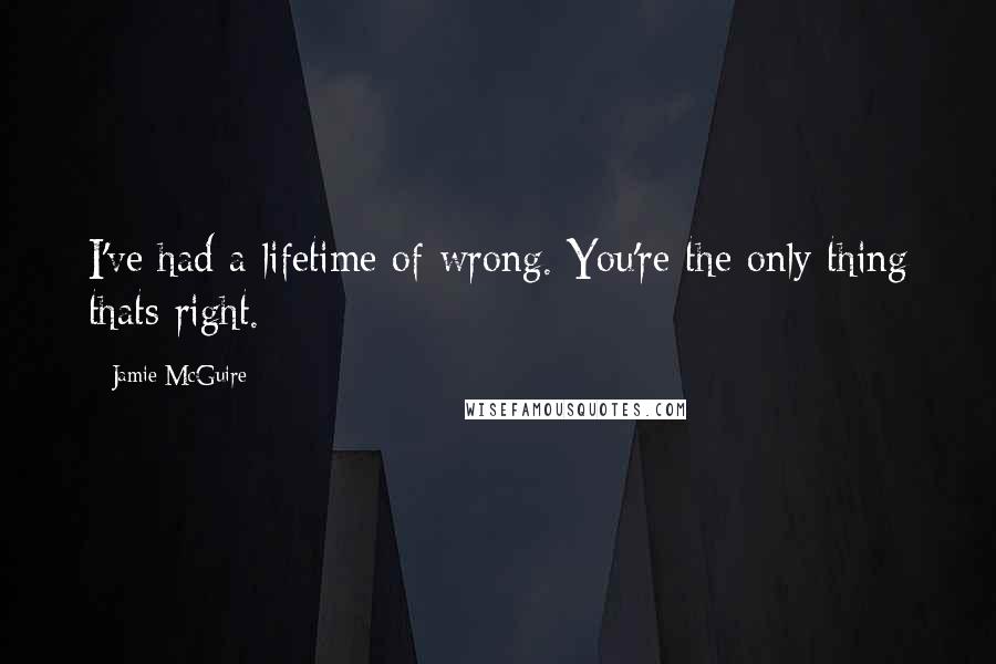Jamie McGuire Quotes: I've had a lifetime of wrong. You're the only thing thats right.
