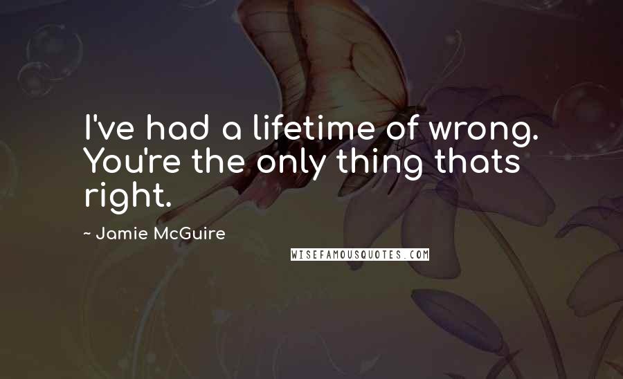 Jamie McGuire Quotes: I've had a lifetime of wrong. You're the only thing thats right.