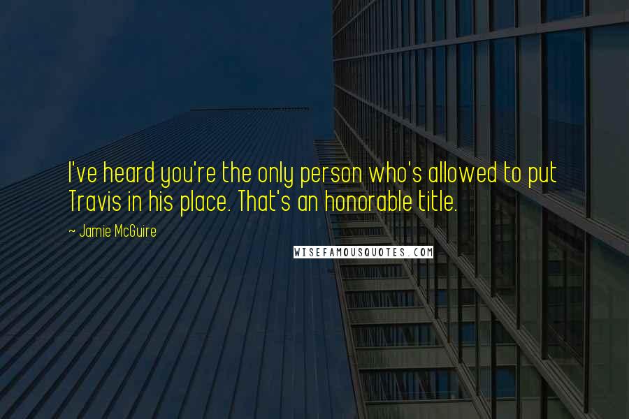 Jamie McGuire Quotes: I've heard you're the only person who's allowed to put Travis in his place. That's an honorable title.