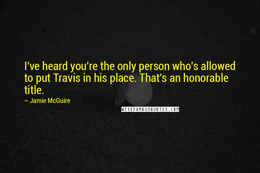 Jamie McGuire Quotes: I've heard you're the only person who's allowed to put Travis in his place. That's an honorable title.