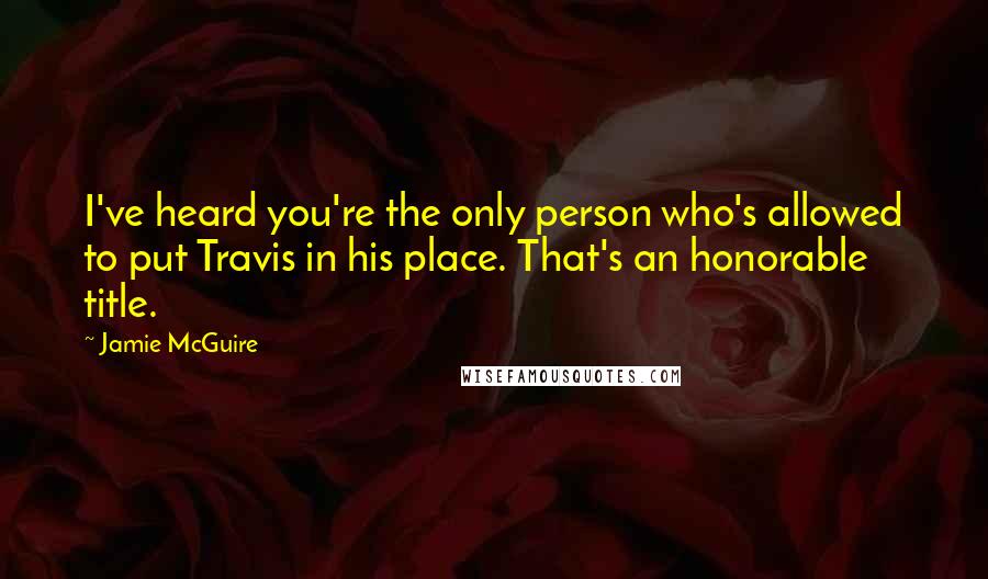 Jamie McGuire Quotes: I've heard you're the only person who's allowed to put Travis in his place. That's an honorable title.