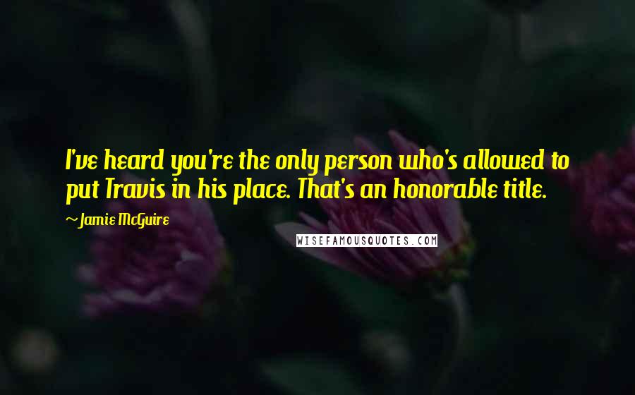 Jamie McGuire Quotes: I've heard you're the only person who's allowed to put Travis in his place. That's an honorable title.