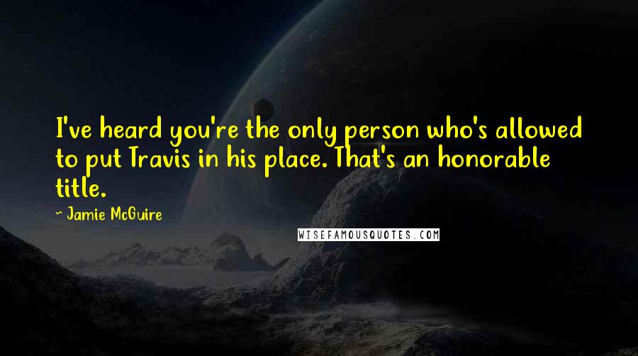 Jamie McGuire Quotes: I've heard you're the only person who's allowed to put Travis in his place. That's an honorable title.
