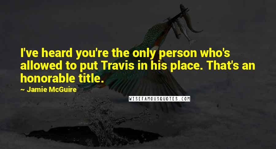 Jamie McGuire Quotes: I've heard you're the only person who's allowed to put Travis in his place. That's an honorable title.