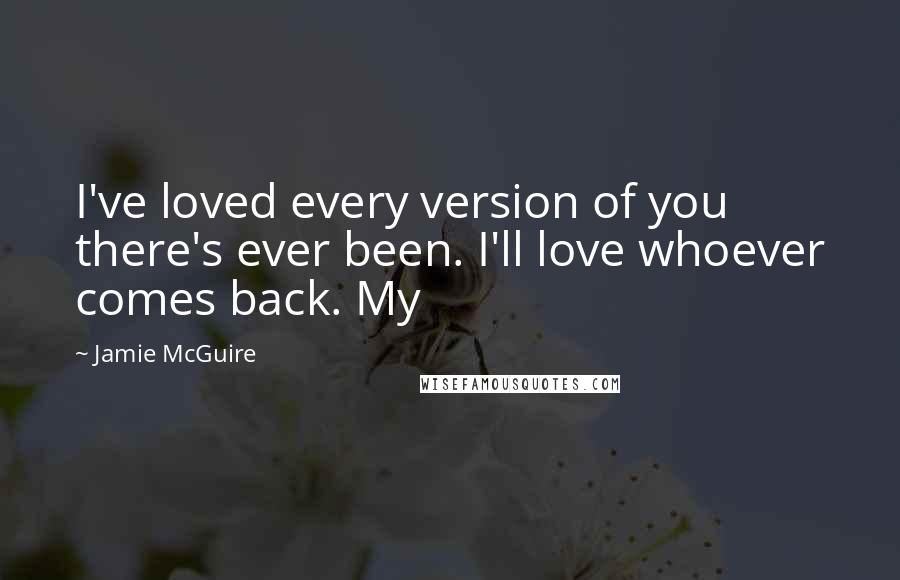 Jamie McGuire Quotes: I've loved every version of you there's ever been. I'll love whoever comes back. My