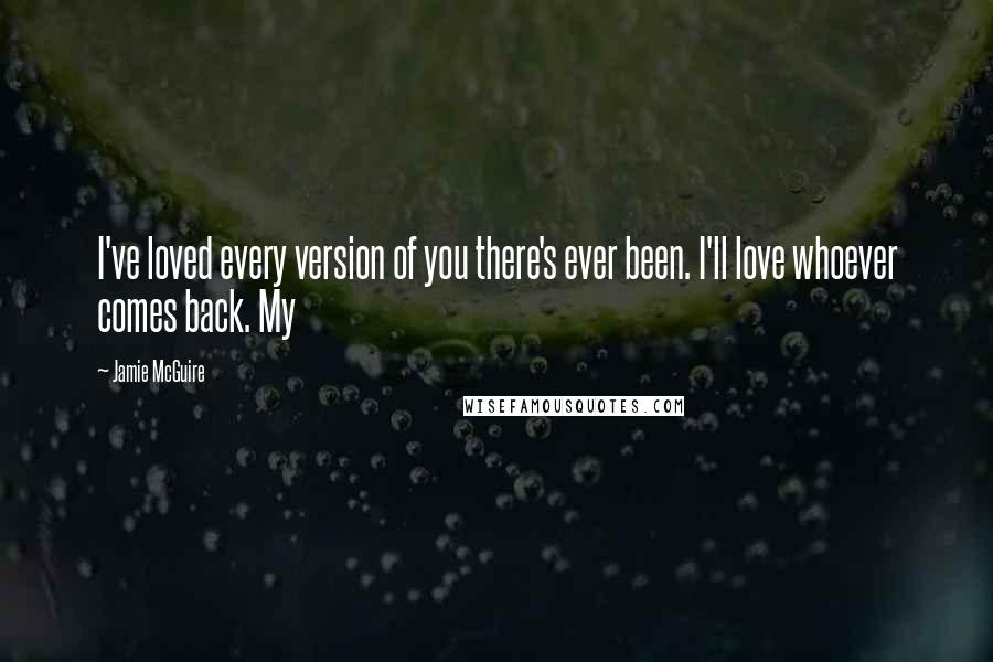 Jamie McGuire Quotes: I've loved every version of you there's ever been. I'll love whoever comes back. My