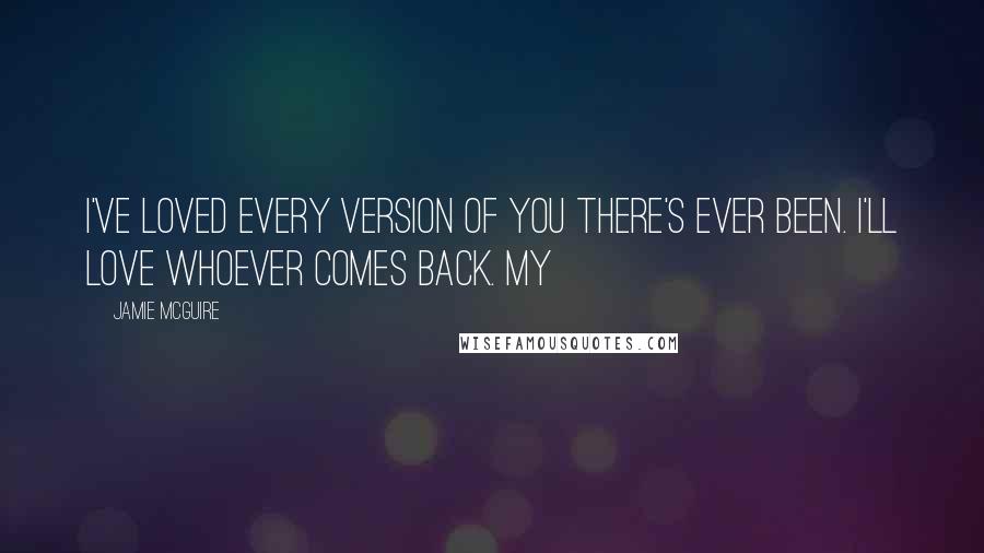 Jamie McGuire Quotes: I've loved every version of you there's ever been. I'll love whoever comes back. My