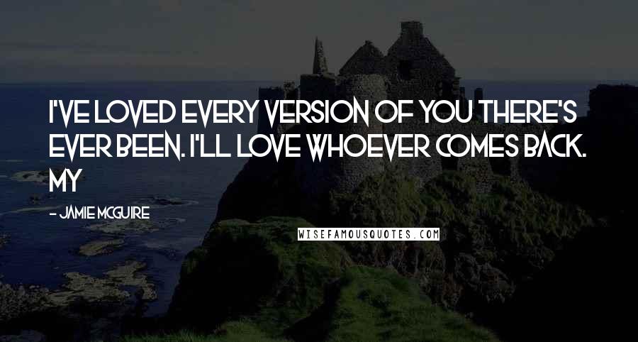 Jamie McGuire Quotes: I've loved every version of you there's ever been. I'll love whoever comes back. My