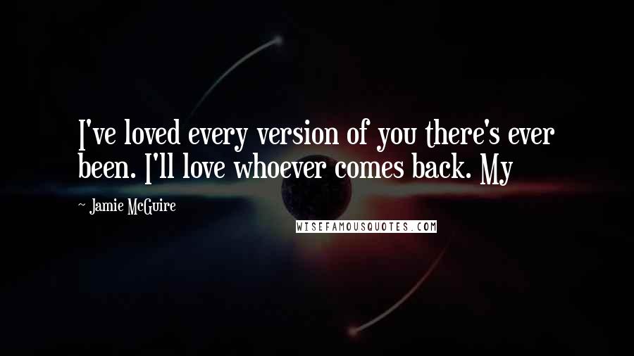 Jamie McGuire Quotes: I've loved every version of you there's ever been. I'll love whoever comes back. My