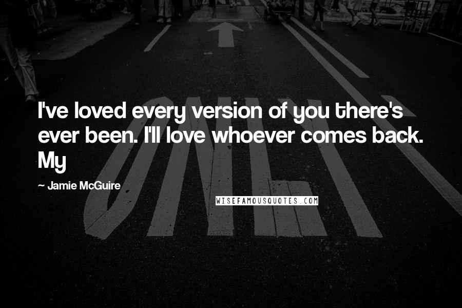 Jamie McGuire Quotes: I've loved every version of you there's ever been. I'll love whoever comes back. My