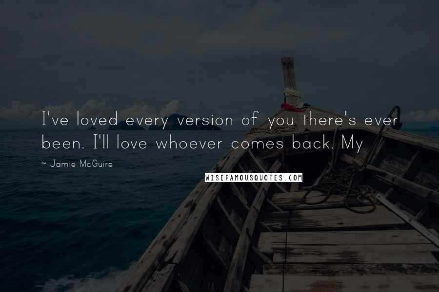 Jamie McGuire Quotes: I've loved every version of you there's ever been. I'll love whoever comes back. My
