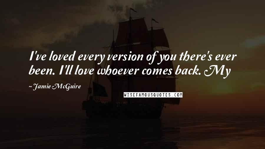 Jamie McGuire Quotes: I've loved every version of you there's ever been. I'll love whoever comes back. My