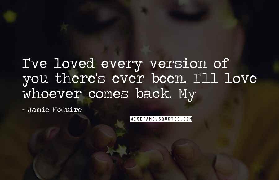 Jamie McGuire Quotes: I've loved every version of you there's ever been. I'll love whoever comes back. My