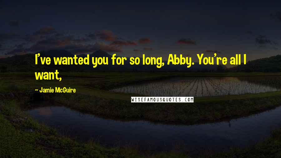 Jamie McGuire Quotes: I've wanted you for so long, Abby. You're all I want,