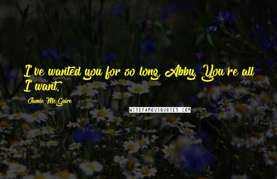 Jamie McGuire Quotes: I've wanted you for so long, Abby. You're all I want,