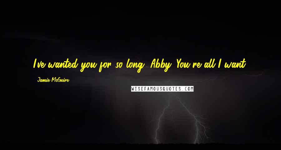 Jamie McGuire Quotes: I've wanted you for so long, Abby. You're all I want,