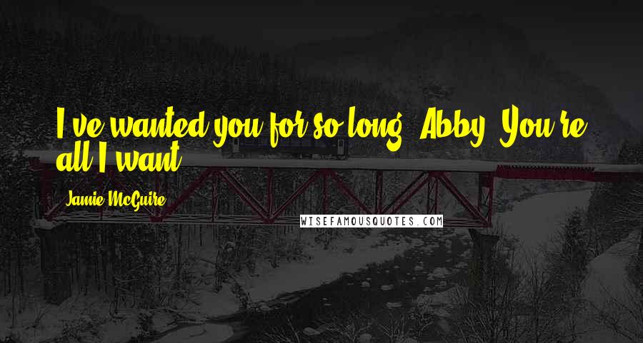 Jamie McGuire Quotes: I've wanted you for so long, Abby. You're all I want,