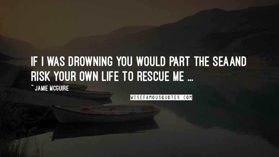 Jamie McGuire Quotes: If I was drowning you would part the seaAnd risk your own life to rescue me ...