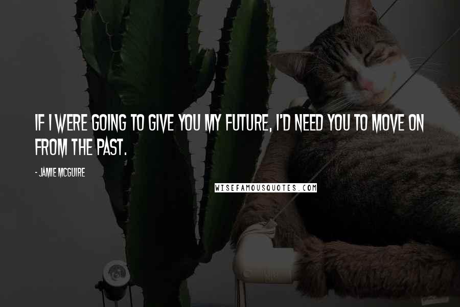 Jamie McGuire Quotes: If I were going to give you my future, I'd need you to move on from the past.