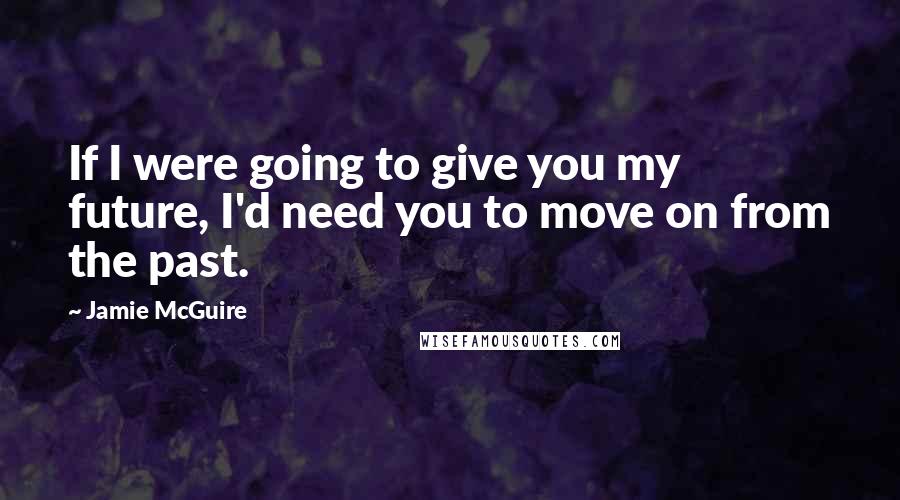 Jamie McGuire Quotes: If I were going to give you my future, I'd need you to move on from the past.