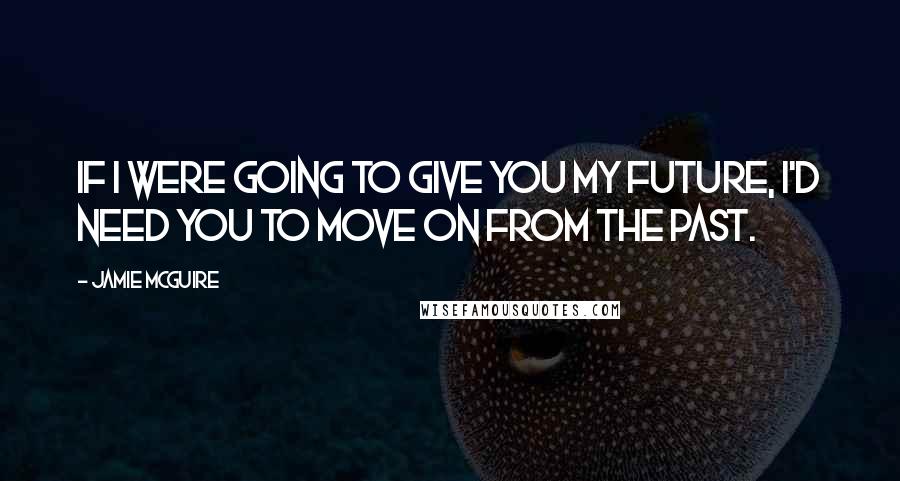 Jamie McGuire Quotes: If I were going to give you my future, I'd need you to move on from the past.