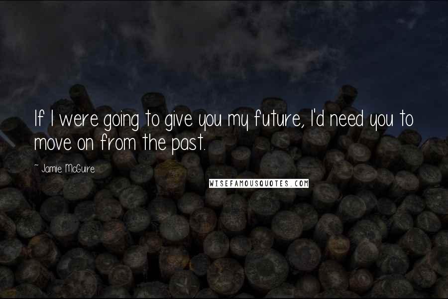 Jamie McGuire Quotes: If I were going to give you my future, I'd need you to move on from the past.